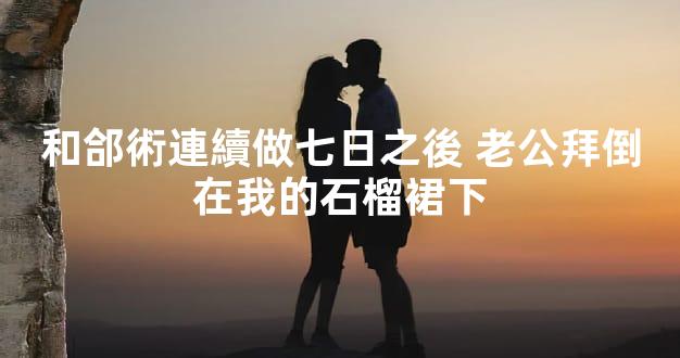 和郃術連續做七日之後 老公拜倒在我的石榴裙下